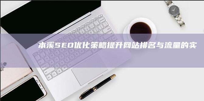 本溪SEO优化策略：提升网站排名与流量的实战指南